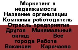 Маркетинг в недвижимости › Название организации ­ Компания-работодатель › Отрасль предприятия ­ Другое › Минимальный оклад ­ 45 000 - Все города Работа » Вакансии   . Карачаево-Черкесская респ.